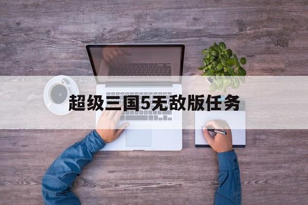 超级三国5无敌版任务(超级三国5无敌版任务大全)