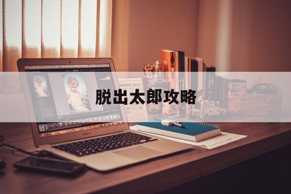 脱出太郎攻略(太郎搞怪逃脱房间攻略)