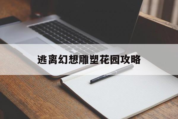 逃离幻想雕塑花园攻略(逃离幻想雕塑花园攻略图文)