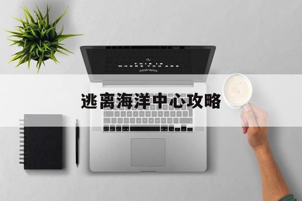 逃离海洋中心攻略(逃离海洋中心攻略图文)