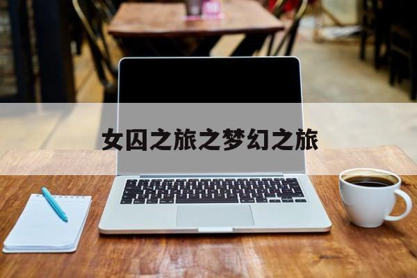 女囚之旅之梦幻之旅(女囚之旅之梦幻之旅在线观看)
