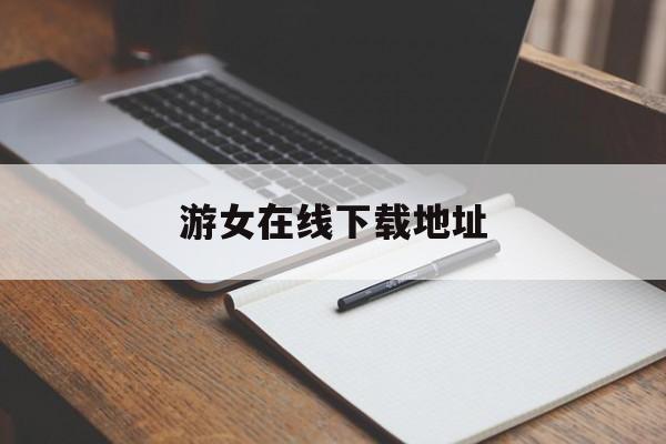 游女在线下载地址(女游网是上市公司吗)