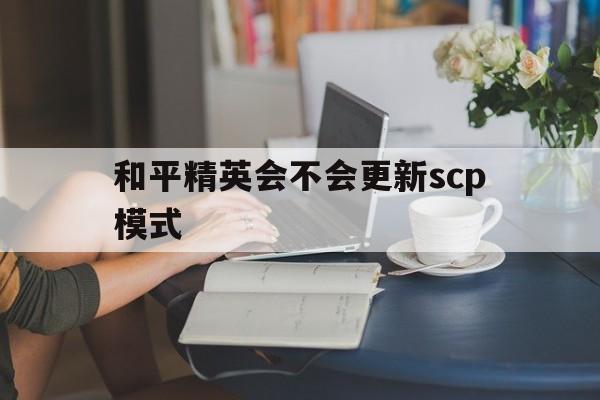 和平精英会不会更新scp模式(和平精英2021年会更新什么模式)