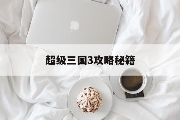 超级三国3攻略秘籍(超级三国3攻略秘籍大全)