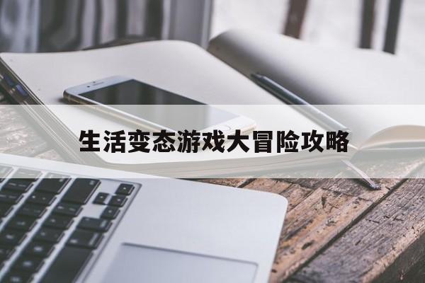 生活变态游戏大冒险攻略(生活变态游戏大冒险攻略视频)