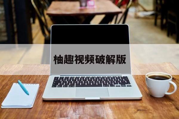 柚趣视频破解版(柚趣视频破解版下载安装)