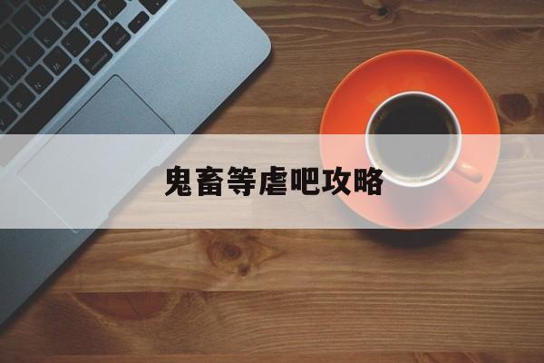 鬼畜等虐吧攻略(鬼畜等虐吧讲什么)