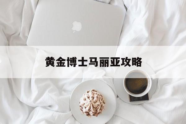 黄金博士马丽亚攻略(玛丽亚博士探险队攻略)