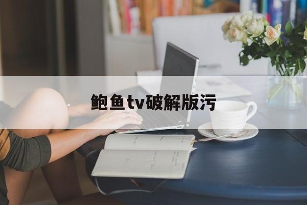 鲍鱼tv破解版污(鲍鱼tv apk安装包ios)
