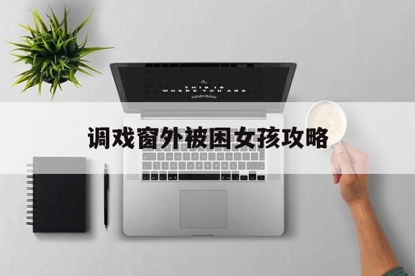 调戏窗外被困女孩攻略(窗外被困女孩4399在线玩)