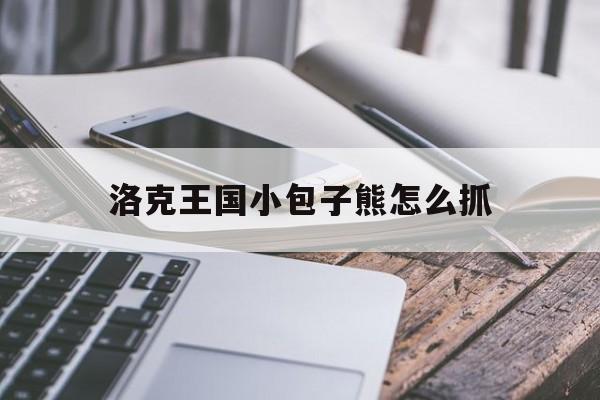 洛克王国小包子熊怎么抓(洛克王国小包子熊哪里捕捉)