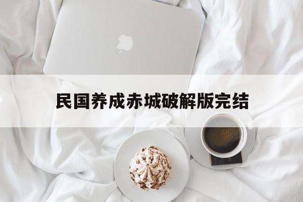 民国养成赤城破解版完结(民国养成赤城破解版2021)