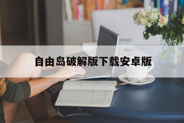 自由岛破解版下载安卓版(自由岛破解版下载2020)