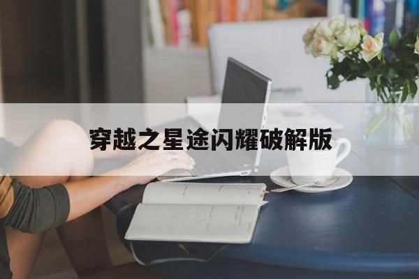 穿越之星途闪耀破解版(穿越之星途闪耀破解版最新)
