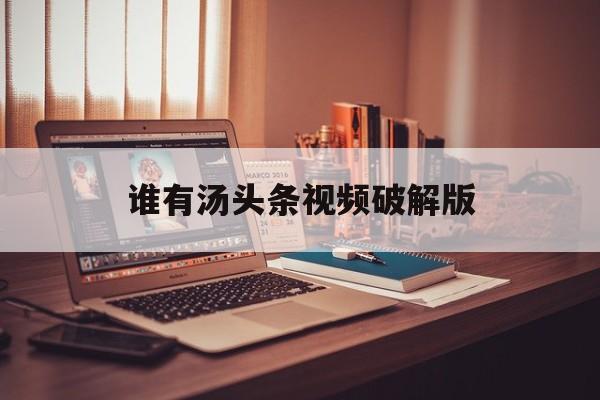 谁有汤头条视频破解版(汤头条短视频破解版531)
