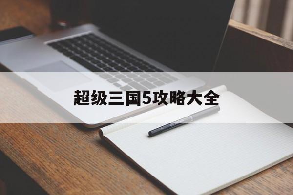超级三国5攻略大全(超级三国5技能怎么激活)