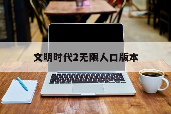 文明时代2无限人口版本(文明时代2无限兵力无限金币无限口无限科技)