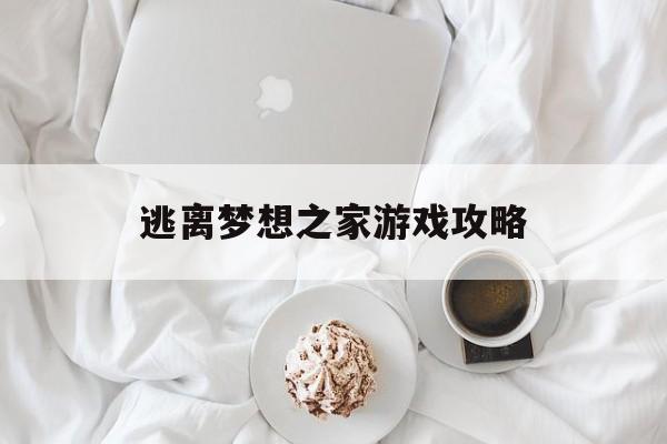逃离梦想之家游戏攻略(逃离梦想之家游戏攻略图文)