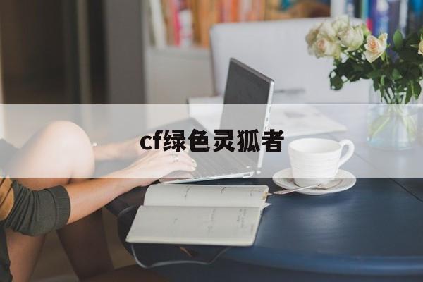 cf绿色灵狐者(cf角色灵狐者属性)