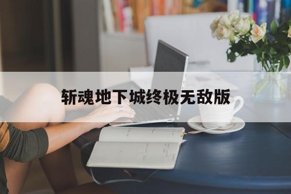 斩魂地下城终极无敌版(斩魂地下城终极无敌版攻略)